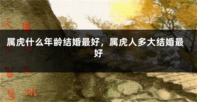 属虎什么年龄结婚最好，属虎人多大结婚最好