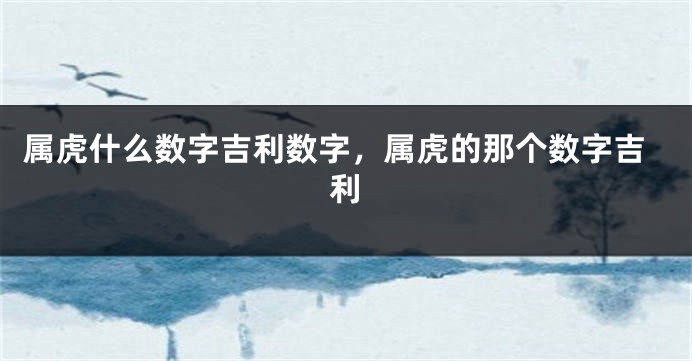 属虎什么数字吉利数字，属虎的那个数字吉利