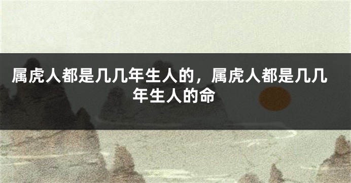 属虎人都是几几年生人的，属虎人都是几几年生人的命