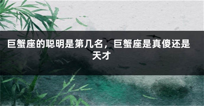 巨蟹座的聪明是第几名，巨蟹座是真傻还是天才
