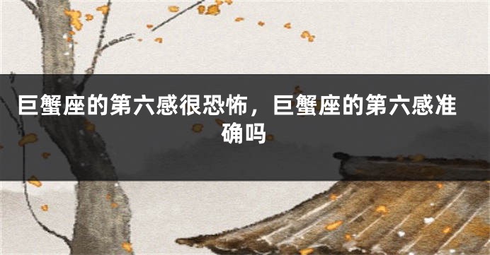 巨蟹座的第六感很恐怖，巨蟹座的第六感准确吗