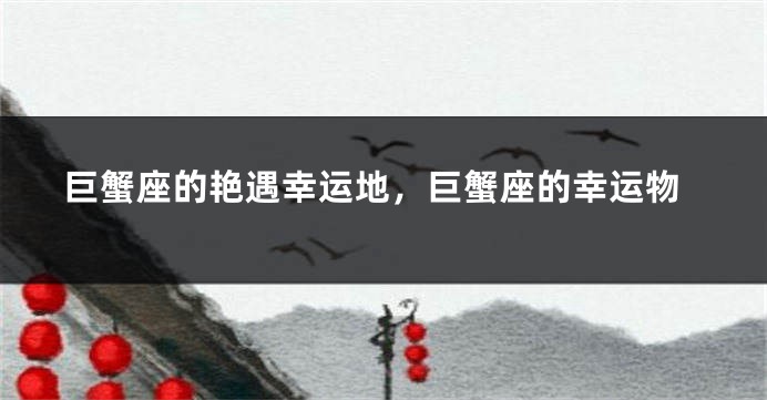 巨蟹座的艳遇幸运地，巨蟹座的幸运物