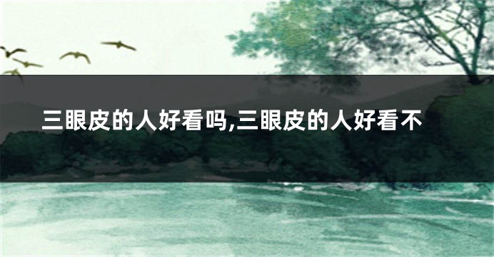 三眼皮的人好看吗,三眼皮的人好看不