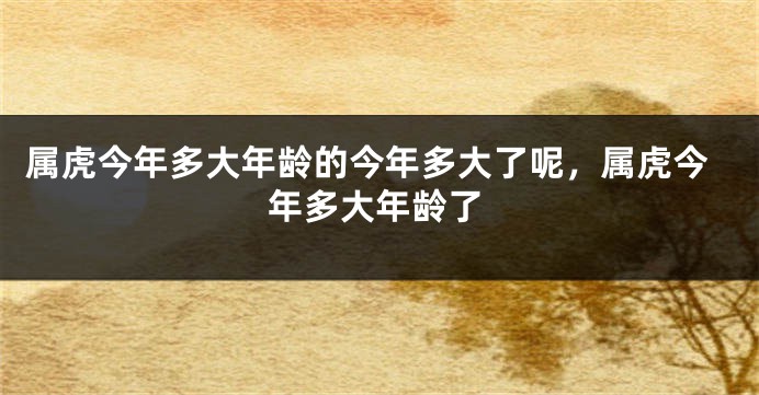 属虎今年多大年龄的今年多大了呢,属虎今年多大年龄了