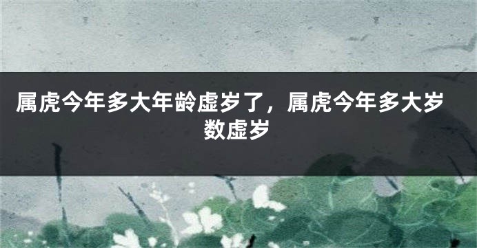 属虎今年多大年龄虚岁了,属虎今年多大岁数虚岁