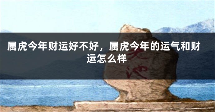 属虎今年财运好不好，属虎今年的运气和财运怎么样