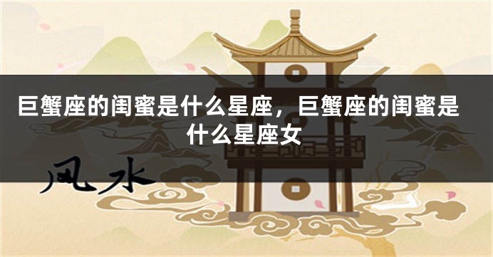 巨蟹座的闺蜜是什么星座，巨蟹座的闺蜜是什么星座女
