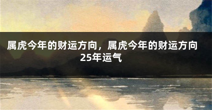 属虎今年的财运方向，属虎今年的财运方向25年运气