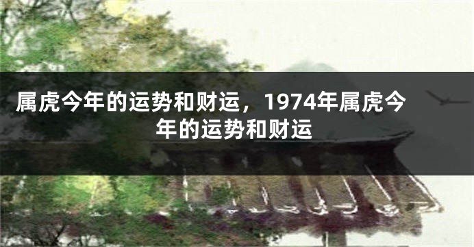 属虎今年的运势和财运，1974年属虎今年的运势和财运
