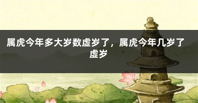 属虎今年多大岁数虚岁了，属虎今年几岁了虚岁