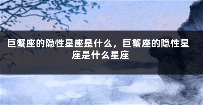 巨蟹座的隐性星座是什么，巨蟹座的隐性星座是什么星座