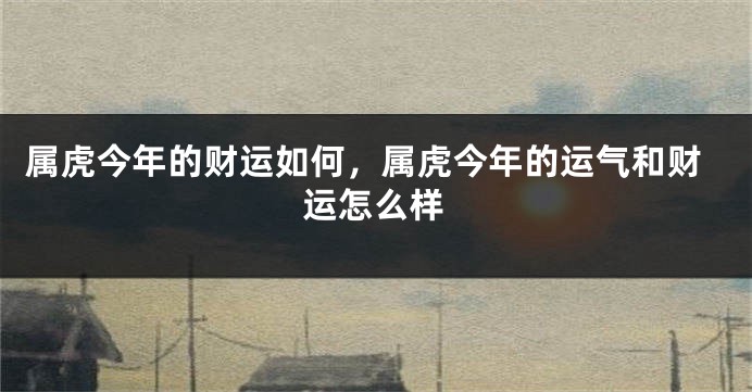 属虎今年的财运如何，属虎今年的运气和财运怎么样