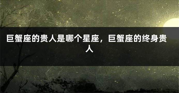 巨蟹座的贵人是哪个星座，巨蟹座的终身贵人