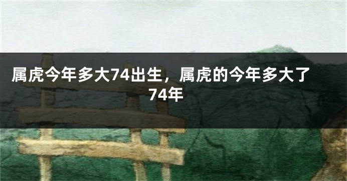 属虎今年多大74出生，属虎的今年多大了74年