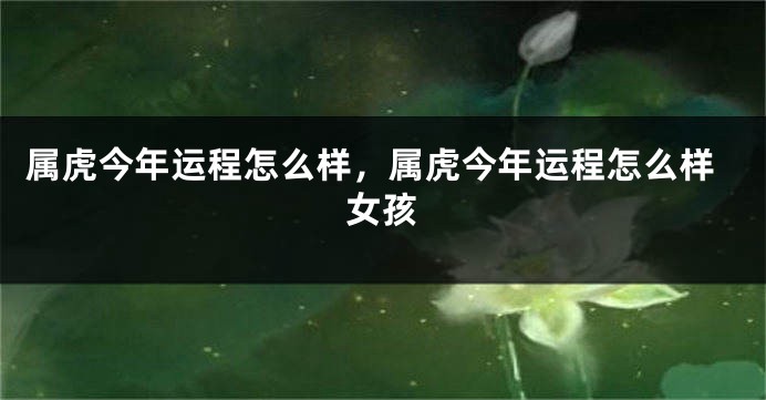 属虎今年运程怎么样，属虎今年运程怎么样女孩
