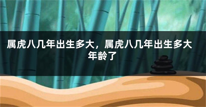 属虎八几年出生多大，属虎八几年出生多大年龄了