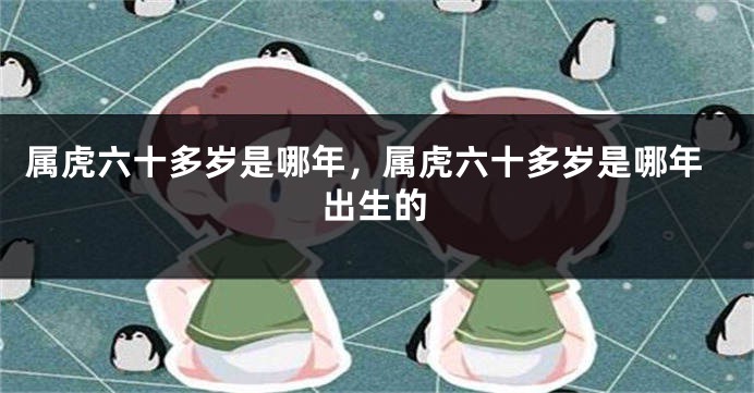 属虎六十多岁是哪年，属虎六十多岁是哪年出生的