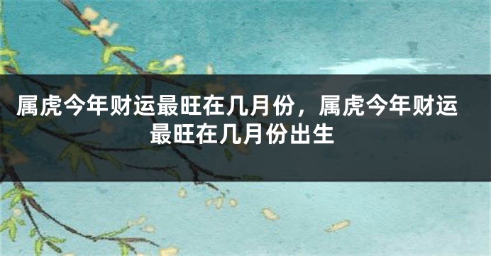 属虎今年财运最旺在几月份，属虎今年财运最旺在几月份出生