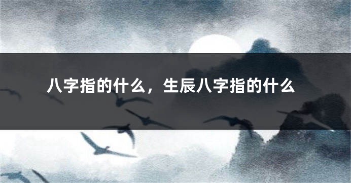 八字指的什么，生辰八字指的什么