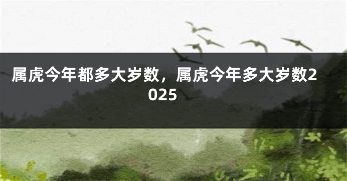 属虎今年都多大岁数，属虎今年多大岁数2025