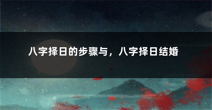 八字择日的步骤与，八字择日结婚