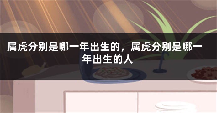 属虎分别是哪一年出生的，属虎分别是哪一年出生的人