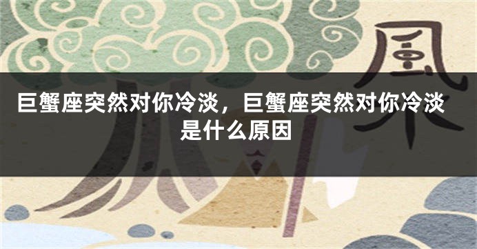 巨蟹座突然对你冷淡，巨蟹座突然对你冷淡是什么原因