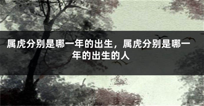 属虎分别是哪一年的出生，属虎分别是哪一年的出生的人