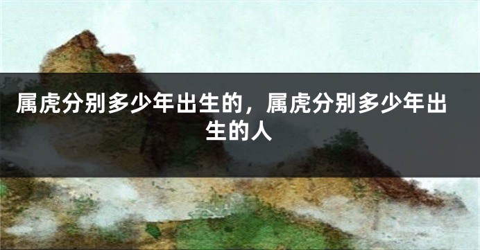 属虎分别多少年出生的，属虎分别多少年出生的人
