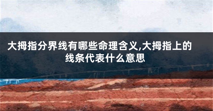 大拇指分界线有哪些命理含义,大拇指上的线条代表什么意思