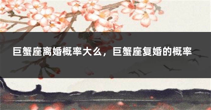 巨蟹座离婚概率大么，巨蟹座复婚的概率