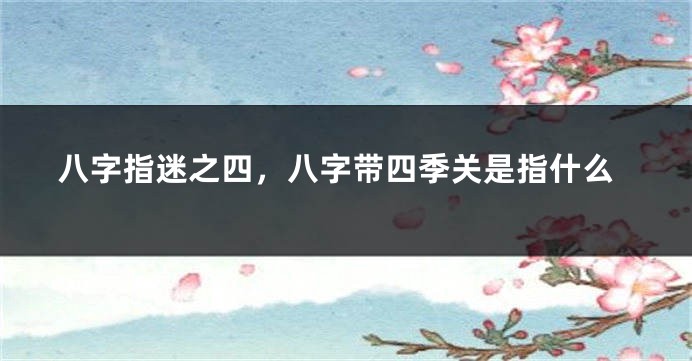 八字指迷之四，八字带四季关是指什么