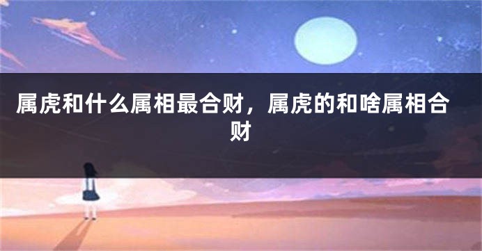 属虎和什么属相最合财，属虎的和啥属相合财