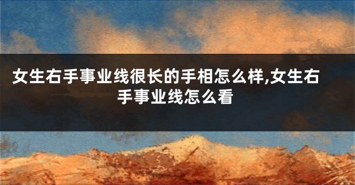 女生右手事业线很长的手相怎么样,女生右手事业线怎么看