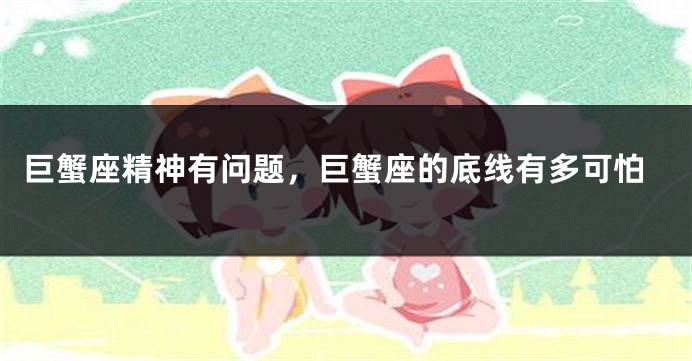 巨蟹座精神有问题，巨蟹座的底线有多可怕