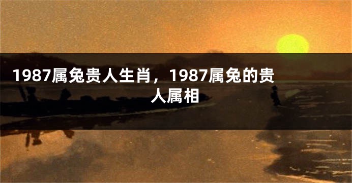 1987属兔贵人生肖，1987属兔的贵人属相