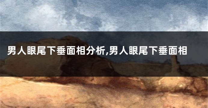 男人眼尾下垂面相分析,男人眼尾下垂面相