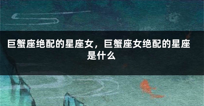 巨蟹座绝配的星座女，巨蟹座女绝配的星座是什么