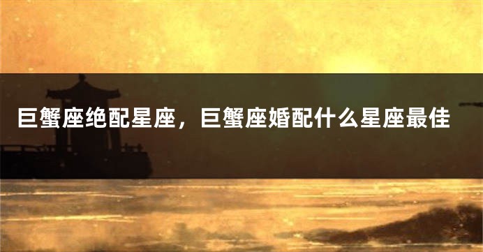 巨蟹座绝配星座，巨蟹座婚配什么星座最佳