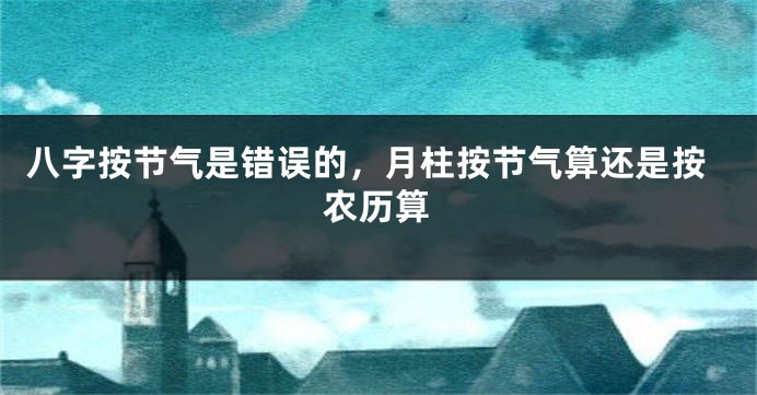 八字按节气是错误的，月柱按节气算还是按农历算