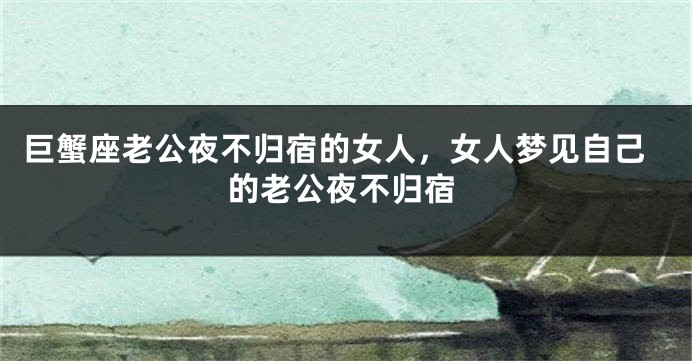 巨蟹座老公夜不归宿的女人，女人梦见自己的老公夜不归宿