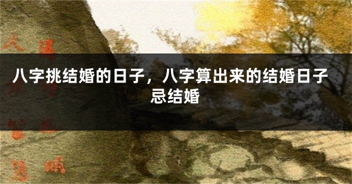 八字挑结婚的日子，八字算出来的结婚日子忌结婚