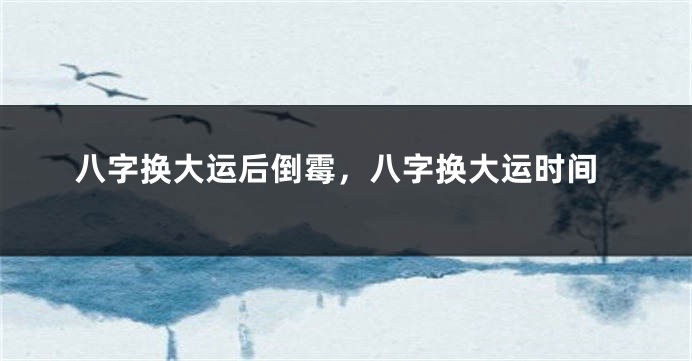 八字换大运后倒霉，八字换大运时间