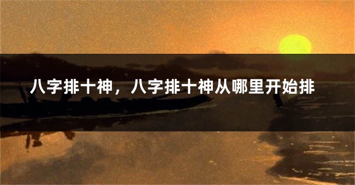 八字排十神，八字排十神从哪里开始排