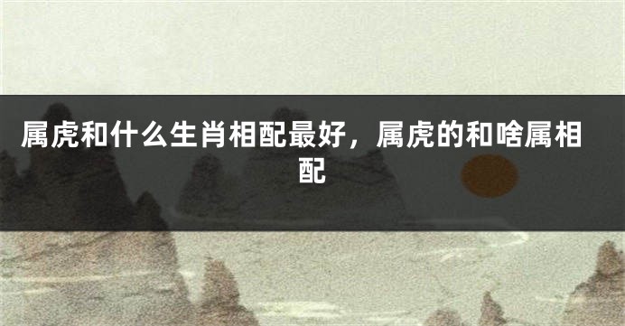 属虎和什么生肖相配最好，属虎的和啥属相配