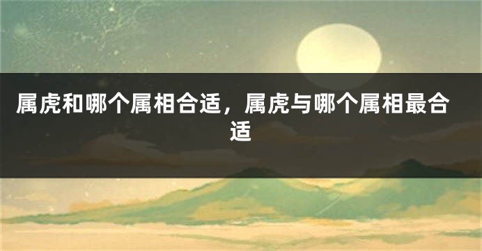 属虎和哪个属相合适，属虎与哪个属相最合适