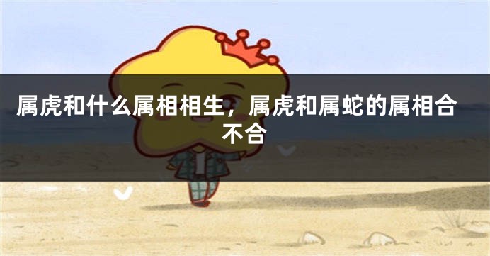 属虎和什么属相相生，属虎和属蛇的属相合不合