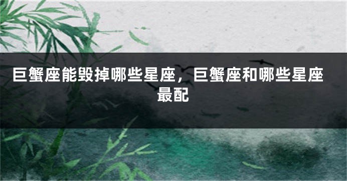 巨蟹座能毁掉哪些星座，巨蟹座和哪些星座最配