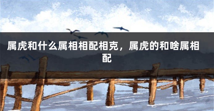 属虎和什么属相相配相克，属虎的和啥属相配