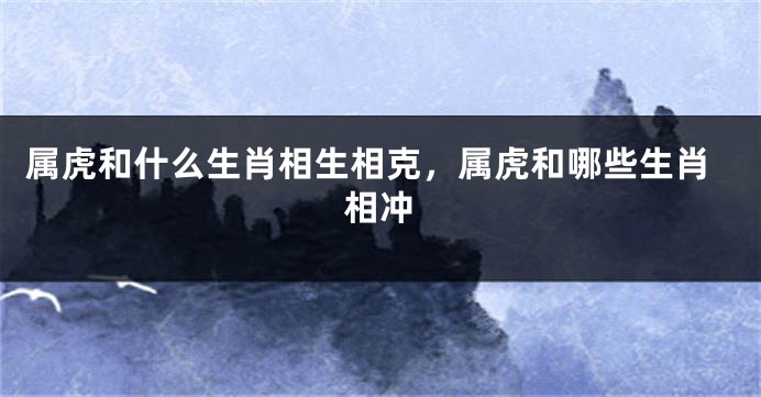属虎和什么生肖相生相克，属虎和哪些生肖相冲